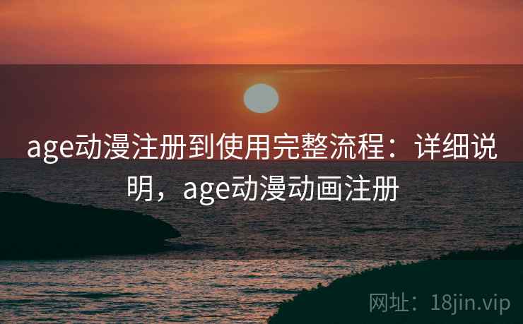 age动漫注册到使用完整流程：详细说明，age动漫动画注册