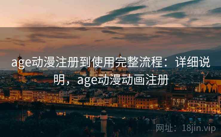 age动漫注册到使用完整流程:详细说明,age动漫动画注册 age动漫注册到使用完整流程:详细说明,age动漫动画注册