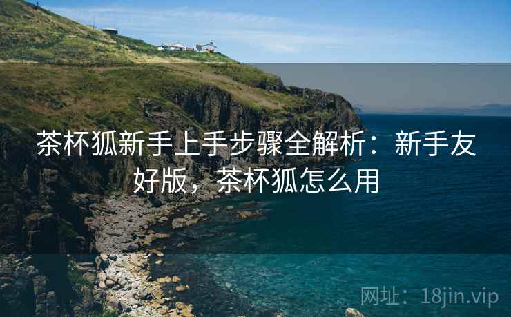 茶杯狐新手上手步骤全解析：新手友好版，茶杯狐怎么用