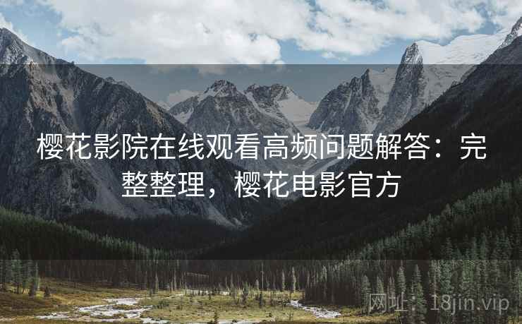 樱花影院在线观看高频问题解答:完整整理,樱花电影官方 樱花影院在线观看高频问题解答:完整整理,樱花电影官方