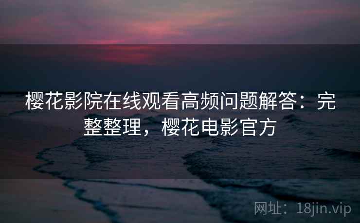 樱花影院在线观看高频问题解答：完整整理，樱花电影官方
