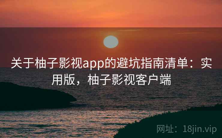 关于柚子影视app的避坑指南清单：实用版，柚子影视客户端