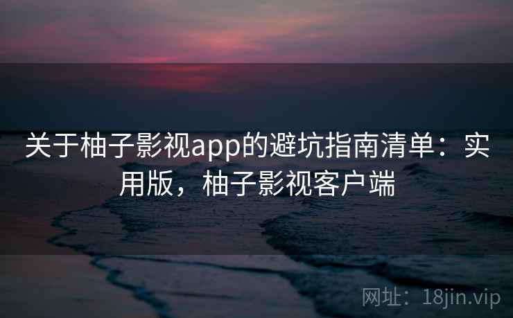 关于柚子影视app的避坑指南清单:实用版,柚子影视客户端 关于柚子影视app的避坑指南清单:实用版,柚子影视客户端
