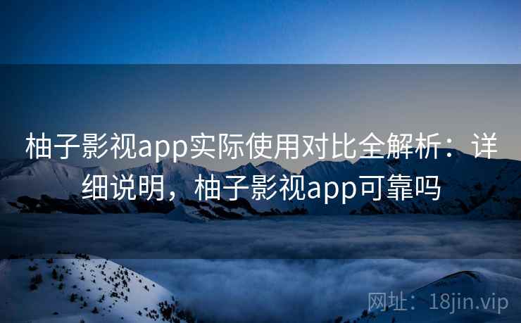 柚子影视app实际使用对比全解析：详细说明，柚子影视app可靠吗