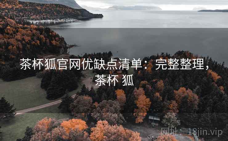 茶杯狐官网优缺点清单：完整整理，茶杯 狐