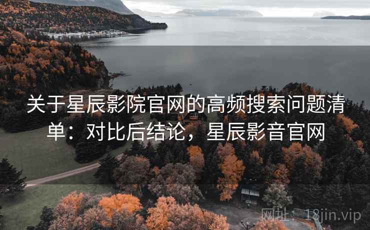 关于星辰影院官网的高频搜索问题清单:对比后结论,星辰影音官网 关于星辰影院官网的高频搜索问题清单:对比后结论,星辰影音官网