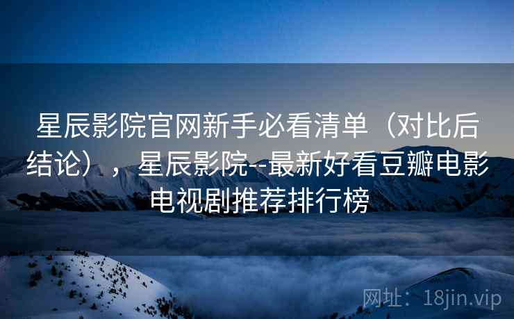 星辰影院官网新手必看清单（对比后结论），星辰影院--最新好看豆瓣电影电视剧推荐排行榜