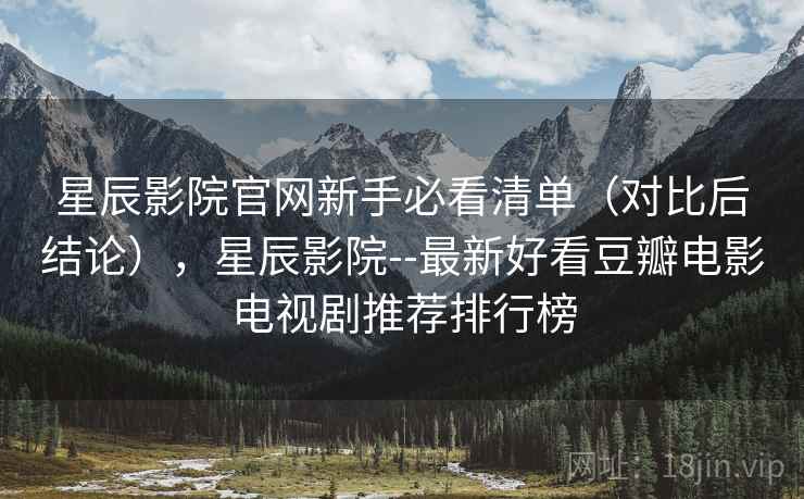 星辰影院官网新手必看清单(对比后结论),星辰影院--最新好看豆瓣电影电视剧推荐排行榜 星辰影院官网新手必看清单(对比后结论),星辰影院--最新好看豆瓣电影电视剧推荐排行榜