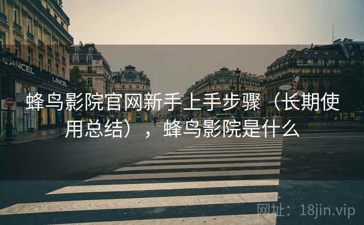 蜂鸟影院官网新手上手步骤(长期使用总结),蜂鸟影院是什么 蜂鸟影院官网新手上手步骤(长期使用总结),蜂鸟影院是什么