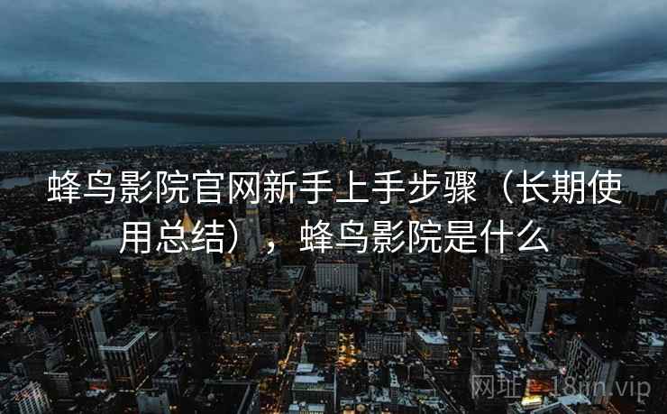 蜂鸟影院官网新手上手步骤（长期使用总结），蜂鸟影院是什么