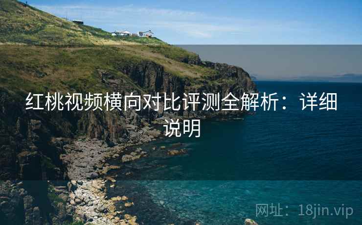 红桃视频横向对比评测全解析：详细说明
