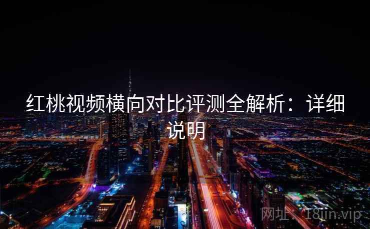 红桃视频横向对比评测全解析:详细说明 红桃视频横向对比评测全解析:详细说明