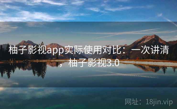 柚子影视app实际使用对比：一次讲清，柚子影视3.0