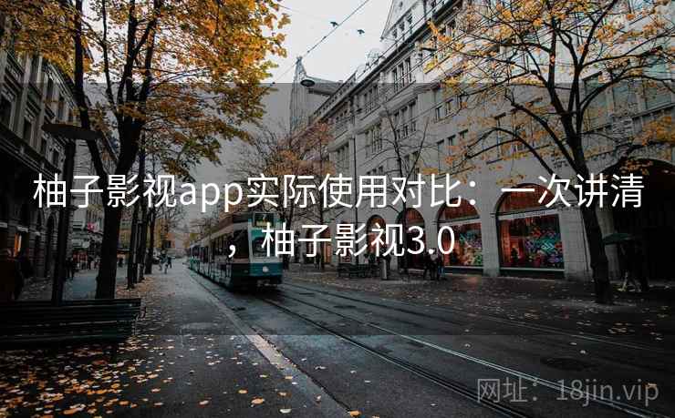 柚子影视app实际使用对比:一次讲清,柚子影视3.0 柚子影视app实际使用对比:一次讲清,柚子影视3.0