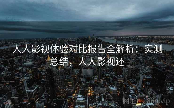 人人影视体验对比报告全解析:实测总结,人人影视还 人人影视体验对比报告全解析:实测总结,人人影视还