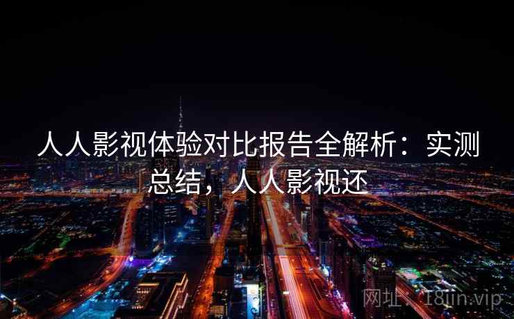 人人影视体验对比报告全解析：实测总结，人人影视还