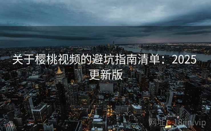 关于樱桃视频的避坑指南清单：2025 更新版