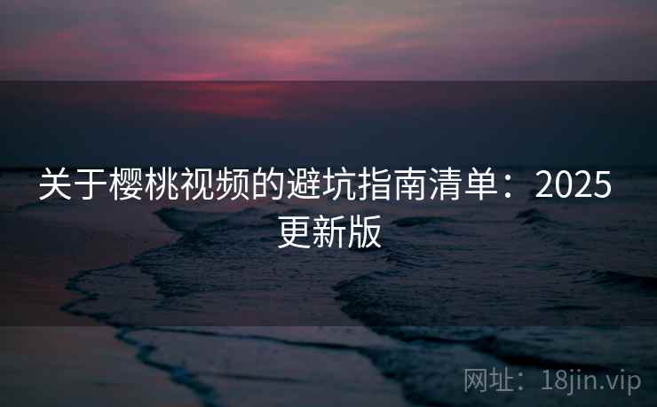关于樱桃视频的避坑指南清单:2025 更新版 关于樱桃视频的避坑指南清单:2025 更新版