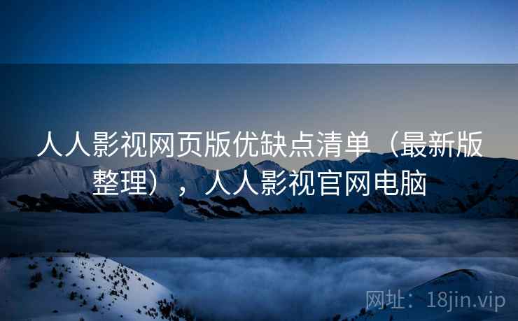 人人影视网页版优缺点清单（最新版整理），人人影视官网电脑