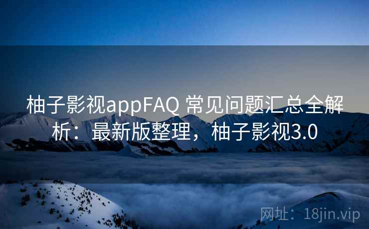 柚子影视appFAQ 常见问题汇总全解析：最新版整理，柚子影视3.0
