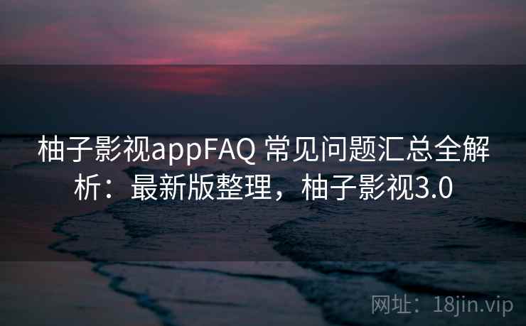 柚子影视appFAQ 常见问题汇总全解析:最新版整理,柚子影视3.0 柚子影视appFAQ 常见问题汇总全解析:最新版整理,柚子影视3.0