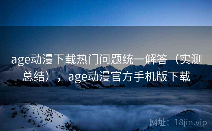 age动漫下载热门问题统一解答(实测总结),age动漫官方手机版下载 age动漫下载热门问题统一解答(实测总结),age动漫官方手机版下载