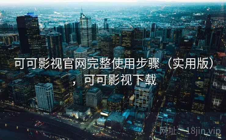 可可影视官网完整使用步骤（实用版），可可影视下载