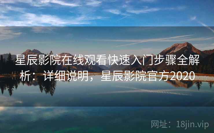 星辰影院在线观看快速入门步骤全解析：详细说明，星辰影院官方2020