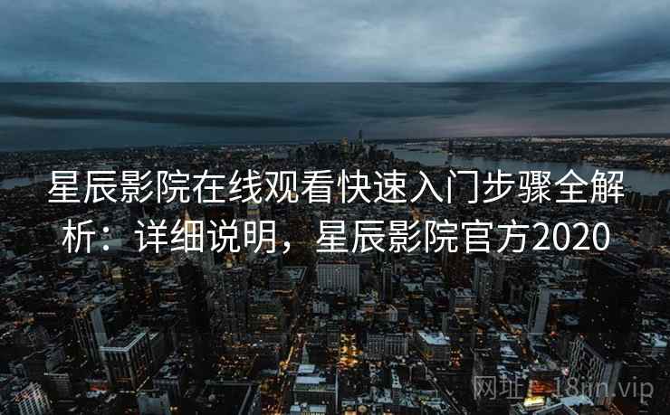 星辰影院在线观看快速入门步骤全解析:详细说明,星辰影院官方2020 星辰影院在线观看快速入门步骤全解析:详细说明,星辰影院官方2020