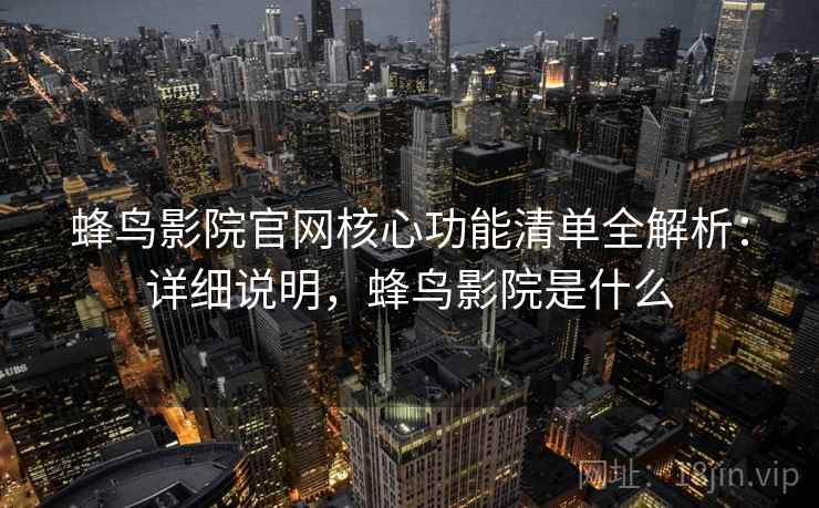 蜂鸟影院官网核心功能清单全解析:详细说明,蜂鸟影院是什么 蜂鸟影院官网核心功能清单全解析:详细说明,蜂鸟影院是什么