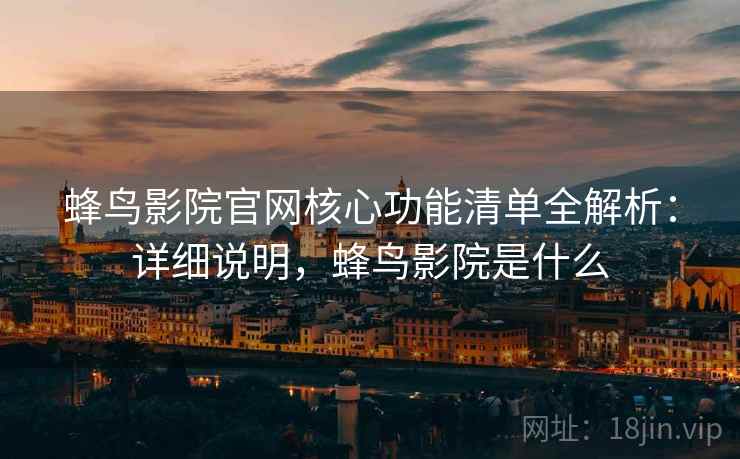 蜂鸟影院官网核心功能清单全解析：详细说明，蜂鸟影院是什么