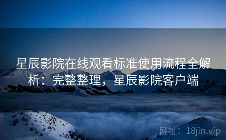 星辰影院在线观看标准使用流程全解析：完整整理，星辰影院客户端