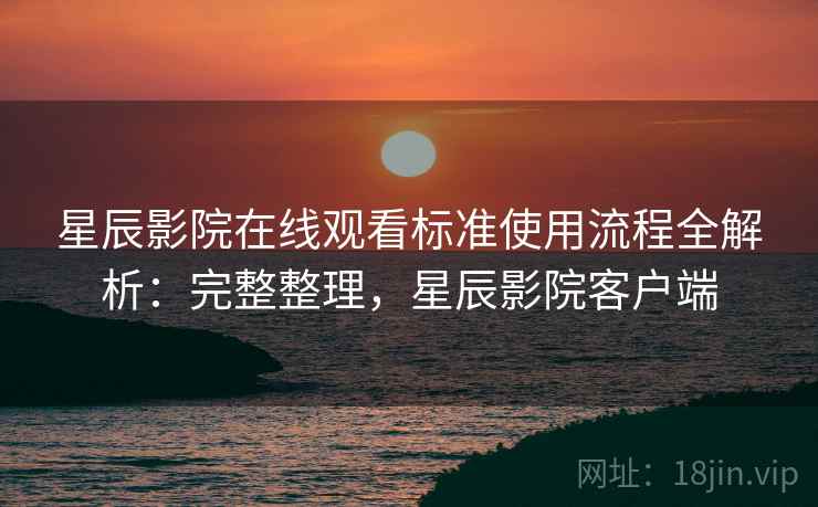 星辰影院在线观看标准使用流程全解析:完整整理,星辰影院客户端 星辰影院在线观看标准使用流程全解析:完整整理,星辰影院客户端