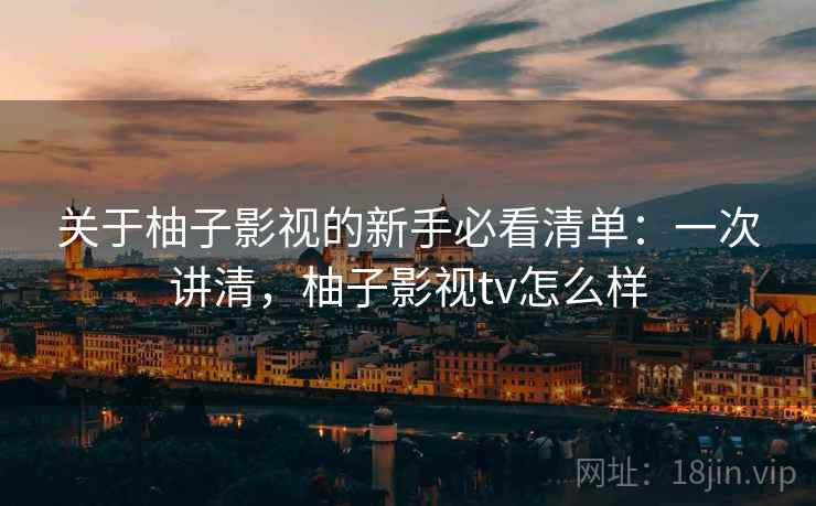 关于柚子影视的新手必看清单：一次讲清，柚子影视tv怎么样