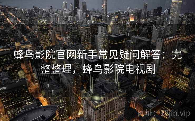 蜂鸟影院官网新手常见疑问解答：完整整理，蜂鸟影院电视剧