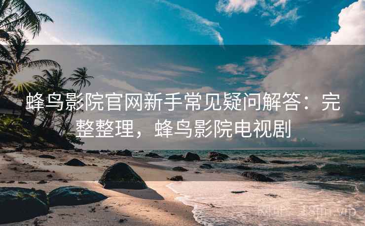 蜂鸟影院官网新手常见疑问解答:完整整理,蜂鸟影院电视剧 蜂鸟影院官网新手常见疑问解答:完整整理,蜂鸟影院电视剧