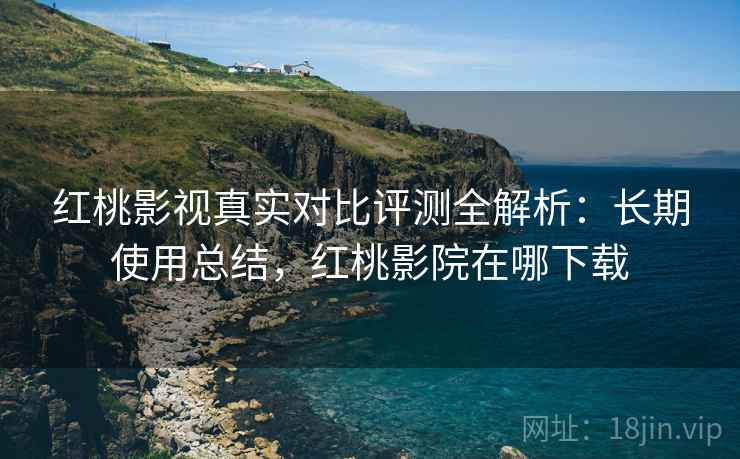 红桃影视真实对比评测全解析:长期使用总结,红桃影院在哪下载 红桃影视真实对比评测全解析:长期使用总结,红桃影院在哪下载