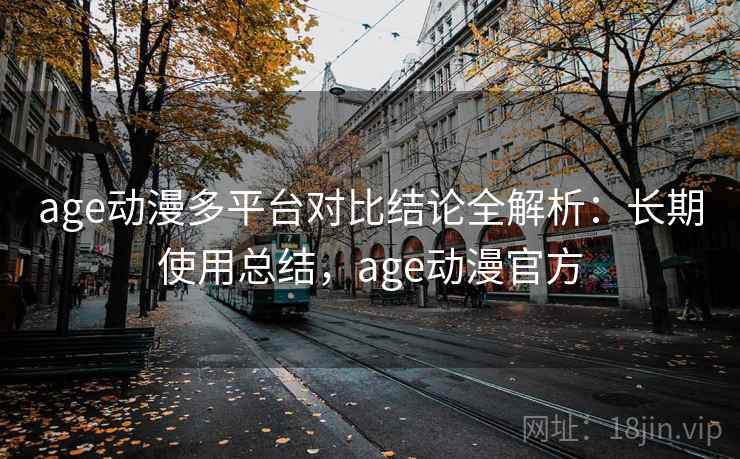 age动漫多平台对比结论全解析：长期使用总结，age动漫官方