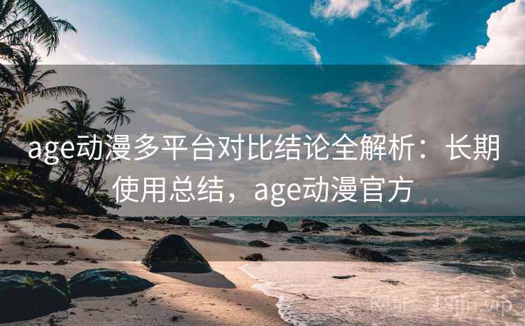 age动漫多平台对比结论全解析:长期使用总结,age动漫官方 age动漫多平台对比结论全解析:长期使用总结,age动漫官方