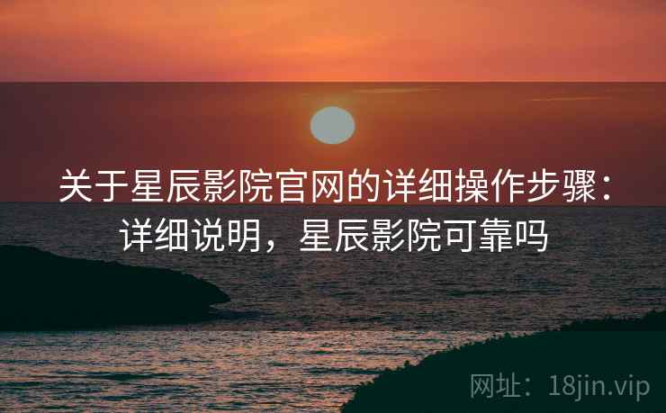 关于星辰影院官网的详细操作步骤：详细说明，星辰影院可靠吗