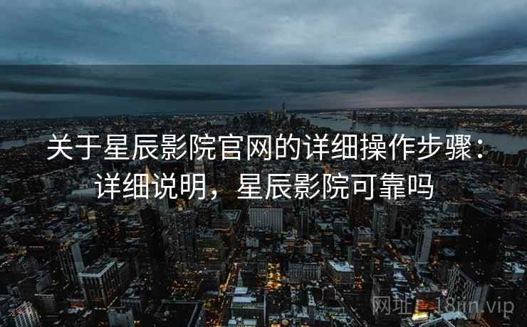 关于星辰影院官网的详细操作步骤:详细说明,星辰影院可靠吗 关于星辰影院官网的详细操作步骤:详细说明,星辰影院可靠吗