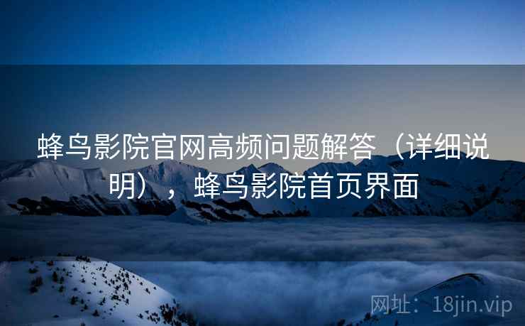 蜂鸟影院官网高频问题解答(详细说明),蜂鸟影院首页界面 蜂鸟影院官网高频问题解答(详细说明),蜂鸟影院首页界面