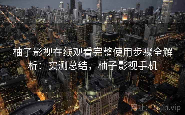 柚子影视在线观看完整使用步骤全解析：实测总结，柚子影视手机