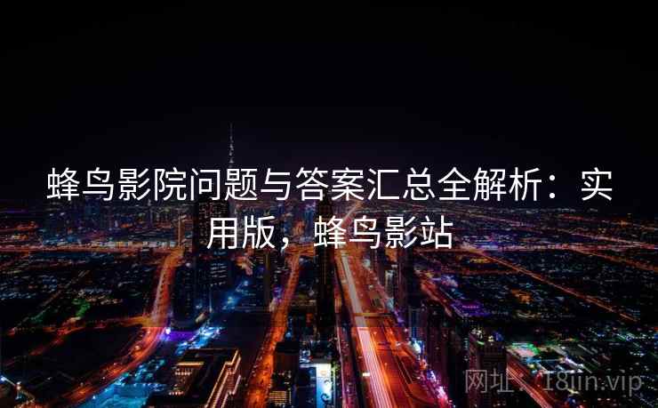 蜂鸟影院问题与答案汇总全解析：实用版，蜂鸟影站