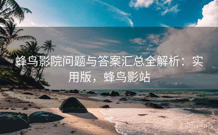蜂鸟影院问题与答案汇总全解析:实用版,蜂鸟影站 蜂鸟影院问题与答案汇总全解析:实用版,蜂鸟影站