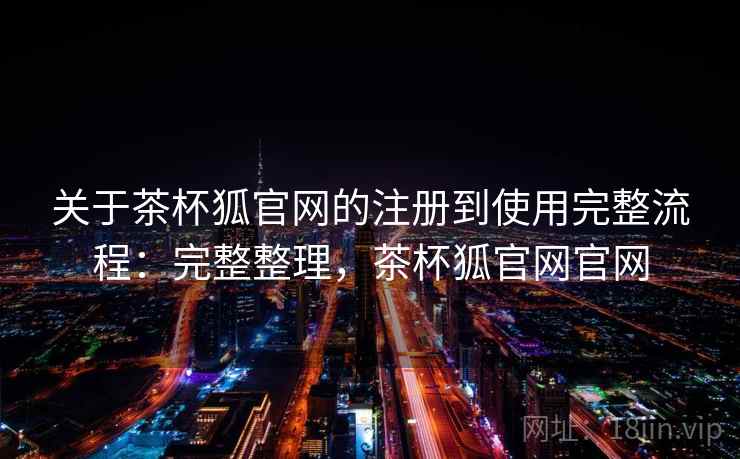 关于茶杯狐官网的注册到使用完整流程:完整整理,茶杯狐官网官网 关于茶杯狐官网的注册到使用完整流程:完整整理,茶杯狐官网官网