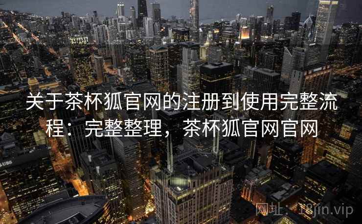 关于茶杯狐官网的注册到使用完整流程：完整整理，茶杯狐官网官网