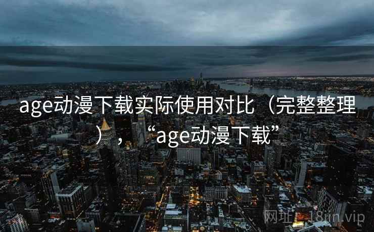 age动漫下载实际使用对比(完整整理),“age动漫下载” age动漫下载实际使用对比(完整整理),“age动漫下载”