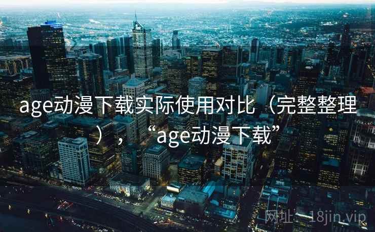 age动漫下载实际使用对比（完整整理），“age动漫下载”