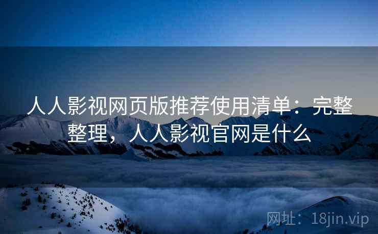 人人影视网页版推荐使用清单:完整整理,人人影视官网是什么 人人影视网页版推荐使用清单:完整整理,人人影视官网是什么